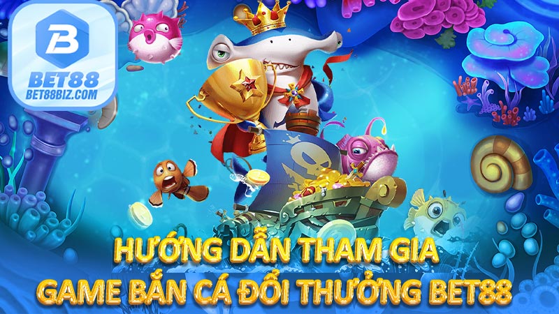 Hướng dẫn tham gia game bắn cá đổi thưởng BET88 