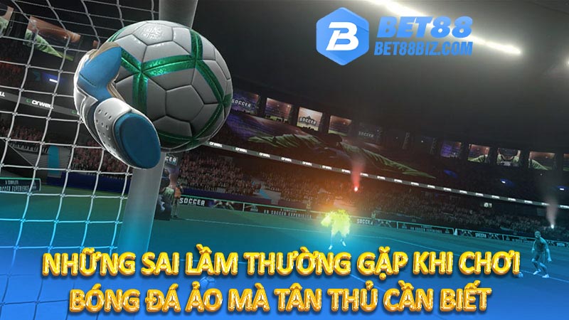 Những sai lầm thường gặp khi chơi bóng đá ảo mà tân thủ cần biết 